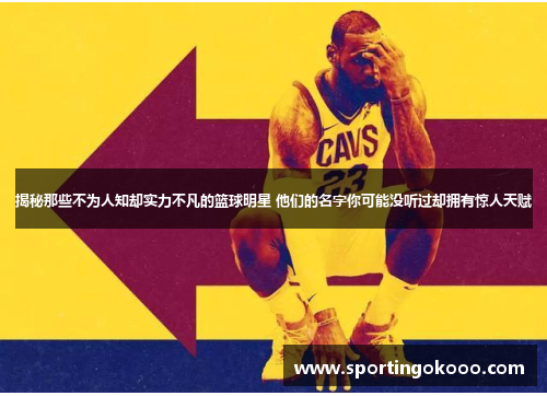 揭秘那些不为人知却实力不凡的篮球明星 他们的名字你可能没听过却拥有惊人天赋
