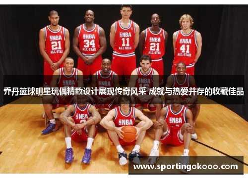 乔丹篮球明星玩偶精致设计展现传奇风采 成就与热爱并存的收藏佳品