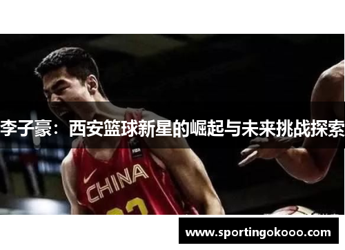 李子豪：西安篮球新星的崛起与未来挑战探索